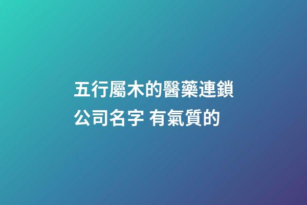 五行屬木的醫藥連鎖公司名字 有氣質的-第1張-公司起名-玄機派